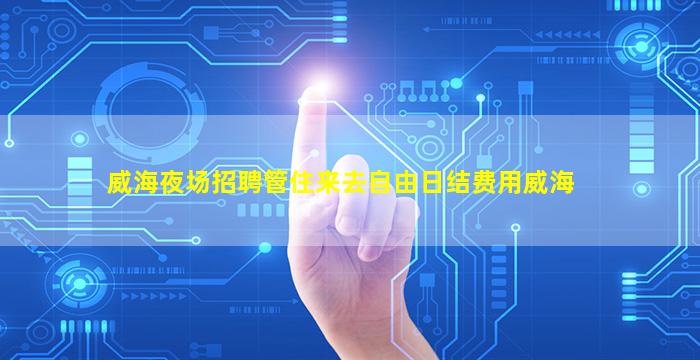 威海夜场招聘管住来去自由日结费用威海