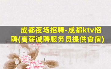 成都夜场招聘-成都ktv招聘(高薪诚聘服务员提供食宿)
