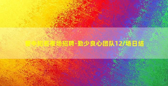 晋中知名夜场招聘-勤少良心团队12/场日结