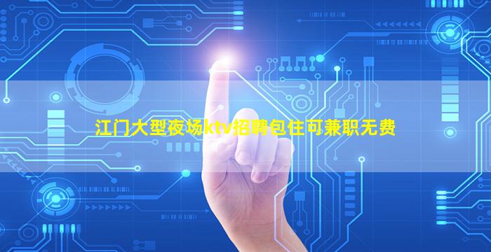 江门大型夜场ktv招聘包住可兼职无费