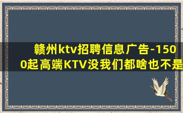 赣州ktv招聘信息广告-1500起高端KTV没我们都啥也不是